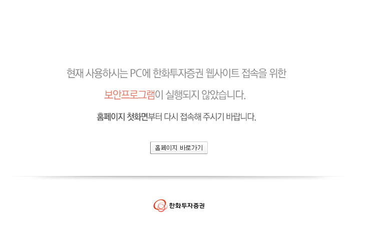 현재사용하시는 pc에 한화투자증권 웹사이트 접속을 위한 보안프로그램이 실행되지 않았습니다.홈페이지 첫화면부터 다시 접속해 주시기 바랍니다.